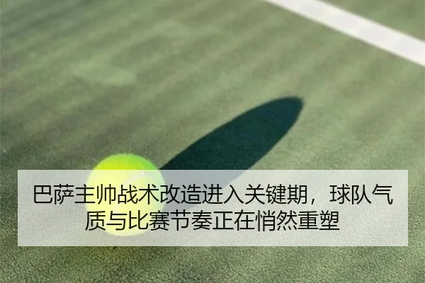 巴萨主帅战术改造进入关键期，球队气质与比赛节奏正在悄然重塑